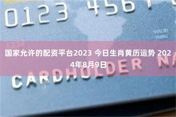 国家允许的配资平台2023 今日生肖黄历运势 2024年8月9日