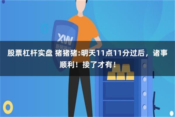 股票杠杆实盘 猪猪猪:明天11点11分过后，诸事顺利！接了才有！