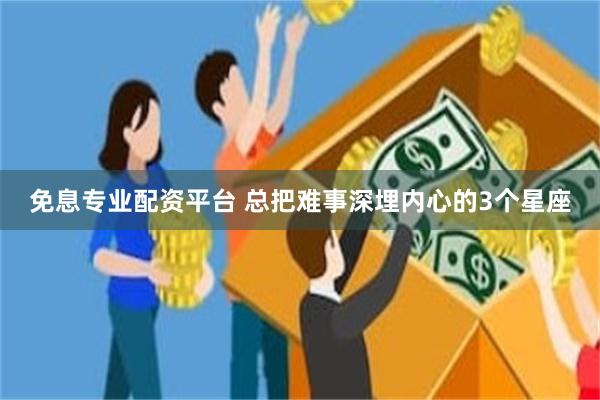 免息专业配资平台 总把难事深埋内心的3个星座