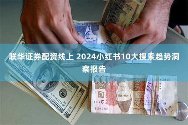 联华证券配资线上 2024小红书10大搜索趋势洞察报告