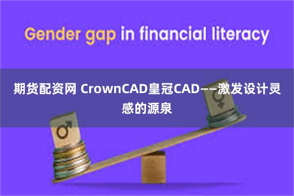 期货配资网 CrownCAD皇冠CAD——激发设计灵感的源泉