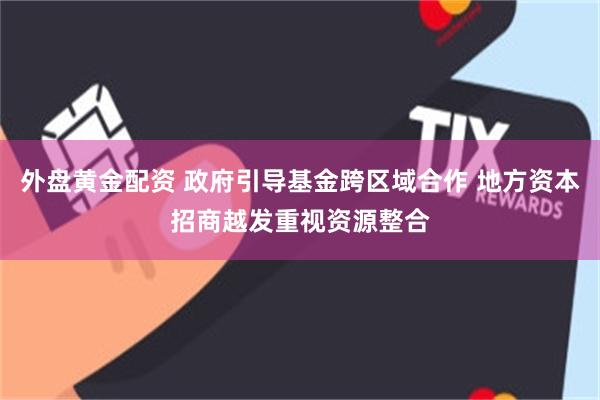 外盘黄金配资 政府引导基金跨区域合作 地方资本招商越发重视资源整合