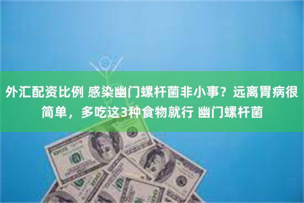 外汇配资比例 感染幽门螺杆菌非小事？远离胃病很简单，多吃这3种食物就行 幽门螺杆菌