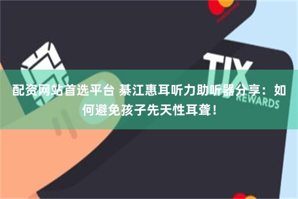 配资网站首选平台 綦江惠耳听力助听器分享：如何避免孩子先天性耳聋！