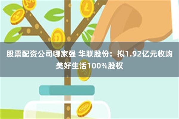 股票配资公司哪家强 华联股份：拟1.92亿元收购美好生活100%股权