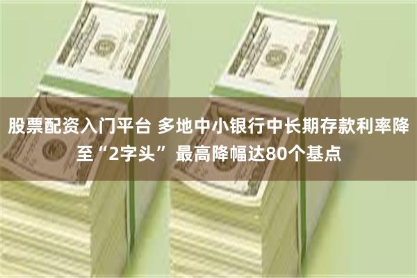 股票配资入门平台 多地中小银行中长期存款利率降至“2字头” 最高降幅达80个基点