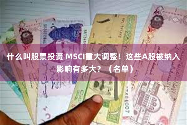 什么叫股票投资 MSCI重大调整！这些A股被纳入 影响有多大？（名单）