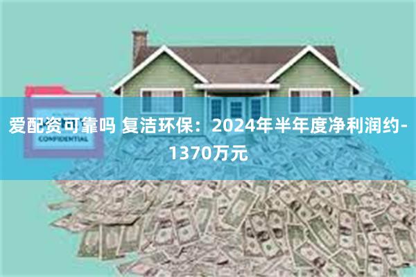 爱配资可靠吗 复洁环保：2024年半年度净利润约-1370万元