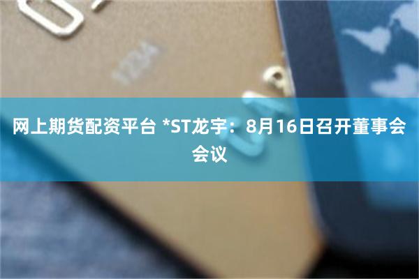 网上期货配资平台 *ST龙宇：8月16日召开董事会会议