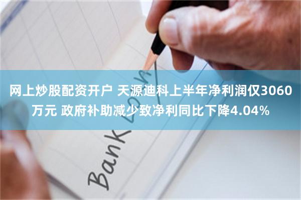 网上炒股配资开户 天源迪科上半年净利润仅3060万元 政府补助减少致净利同比下降4.04%