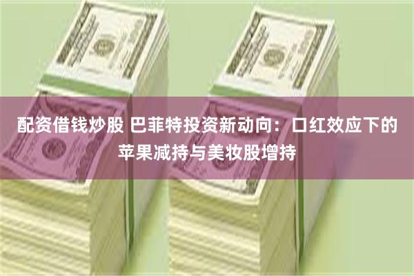 配资借钱炒股 巴菲特投资新动向：口红效应下的苹果减持与美妆股增持