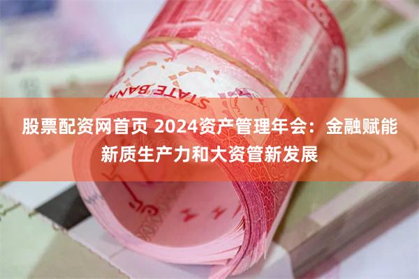 股票配资网首页 2024资产管理年会：金融赋能新质生产力和大资管新发展