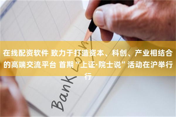 在线配资软件 致力于打造资本、科创、产业相结合的高端交流平台 首期“上证·院士说”活动在沪举行