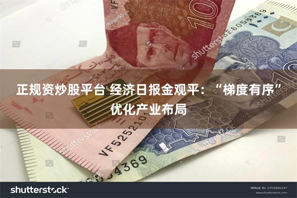 正规资炒股平台 经济日报金观平：“梯度有序”优化产业布局