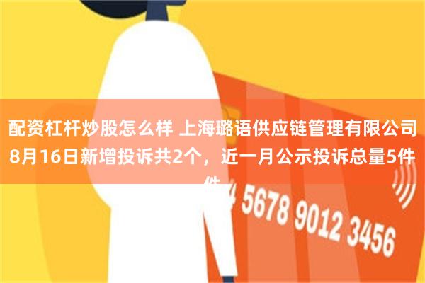 配资杠杆炒股怎么样 上海璐语供应链管理有限公司8月16日新增投诉共2个，近一月公示投诉总量5件