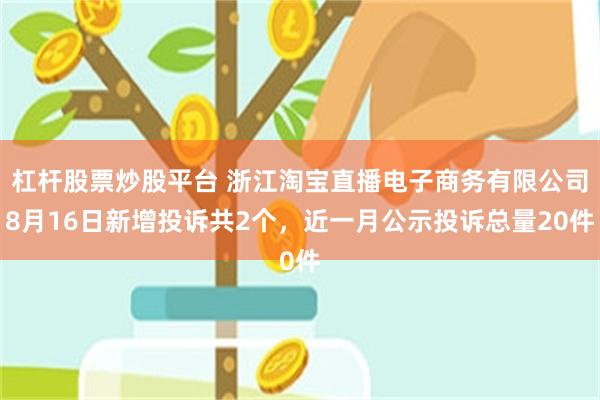 杠杆股票炒股平台 浙江淘宝直播电子商务有限公司8月16日新增投诉共2个，近一月公示投诉总量20件