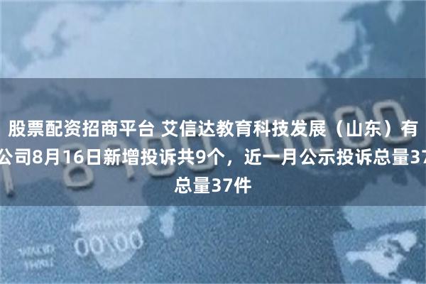 股票配资招商平台 艾信达教育科技发展（山东）有限公司8月16日新增投诉共9个，近一月公示投诉总量37件