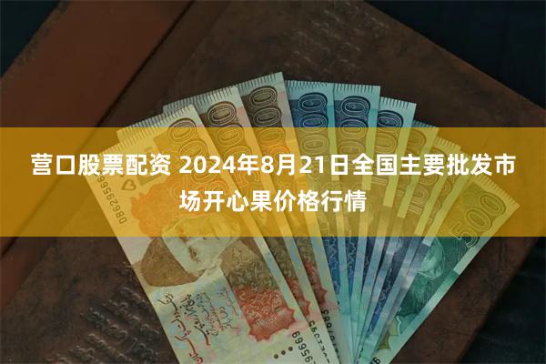 营口股票配资 2024年8月21日全国主要批发市场开心果价格行情