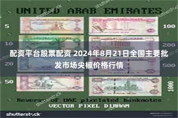 配资平台股票配资 2024年8月21日全国主要批发市场尖椒价格行情