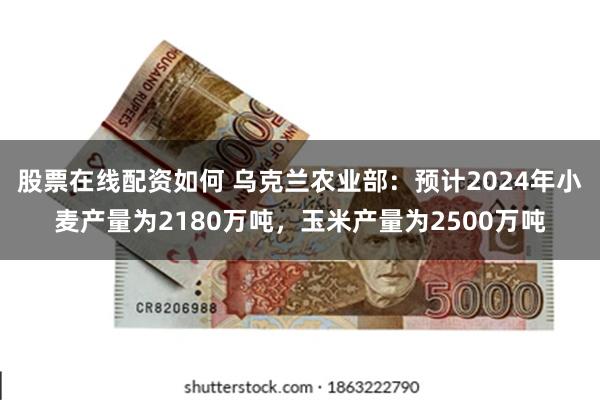 股票在线配资如何 乌克兰农业部：预计2024年小麦产量为2180万吨，玉米产量为2500万吨