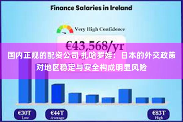 国内正规的配资公司 扎哈罗娃：日本的外交政策对地区稳定与安全构成明显风险