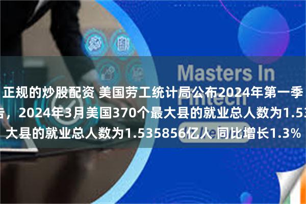 正规的炒股配资 美国劳工统计局公布2024年第一季度就业和工资普查报告，2024年3月美国370个最大县的就业总人数为1.535856亿人 同比增长1.3%