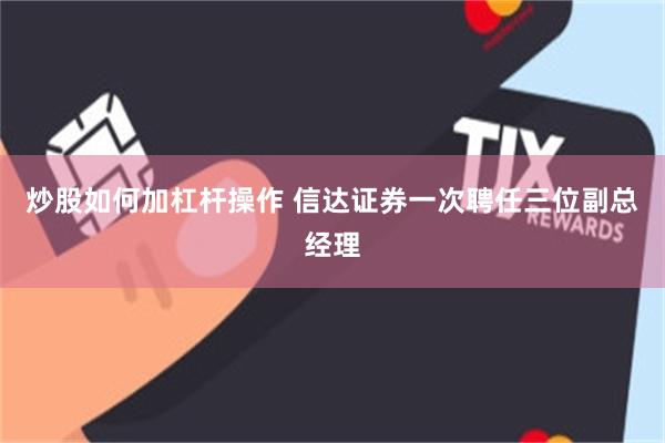 炒股如何加杠杆操作 信达证券一次聘任三位副总经理