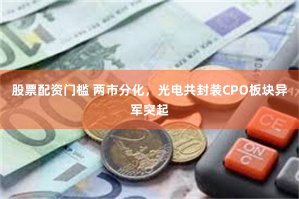 股票配资门槛 两市分化，光电共封装CPO板块异军突起