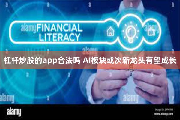 杠杆炒股的app合法吗 AI板块或次新龙头有望成长