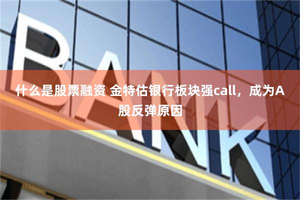 什么是股票融资 金特估银行板块强call，成为A股反弹原因