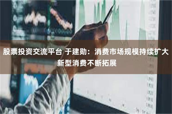 股票投资交流平台 于建勋：消费市场规模持续扩大 新型消费不断拓展