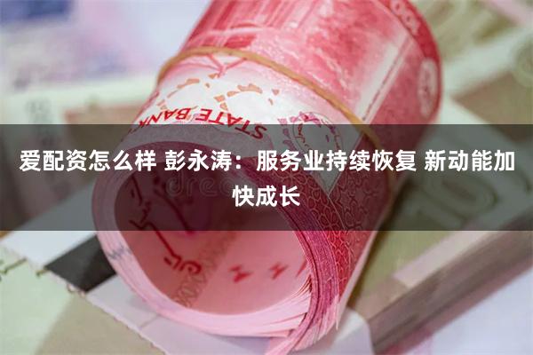 爱配资怎么样 彭永涛：服务业持续恢复 新动能加快成长