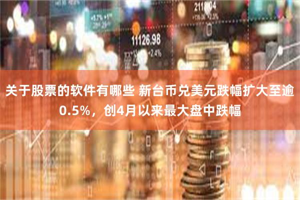 关于股票的软件有哪些 新台币兑美元跌幅扩大至逾0.5%，创4月以来最大盘中跌幅