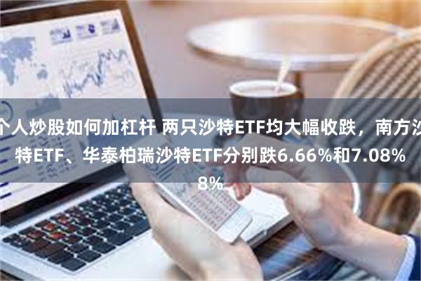 个人炒股如何加杠杆 两只沙特ETF均大幅收跌，南方沙特ETF、华泰柏瑞沙特ETF分别跌6.66%和7.08%