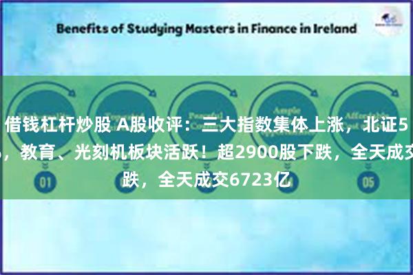 借钱杠杆炒股 A股收评：三大指数集体上涨，北证50跌超4%，教育、光刻机板块活跃！超2900股下跌，全天成交6723亿