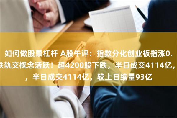 如何做股票杠杆 A股午评：指数分化创业板指涨0.56%，光伏、高铁轨交概念活跃！超4200股下跌，半日成交4114亿，较上日缩量93亿