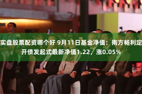 实盘股票配资哪个好 9月11日基金净值：南方畅利定开债发起式最新净值1.22，涨0.05%