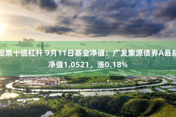 股票十倍杠杆 9月11日基金净值：广发集源债券A最新净值1.0521，涨0.18%