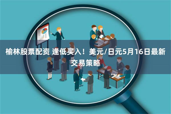 榆林股票配资 逢低买入！美元/日元5月16日最新交易策略