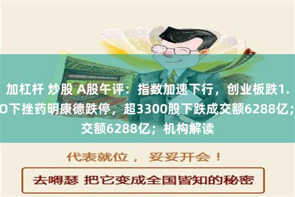 加杠杆 炒股 A股午评：指数加速下行，创业板跌1.48%！CRO下挫药明康德跌停，超3300股下跌成交额6288亿；机构解读