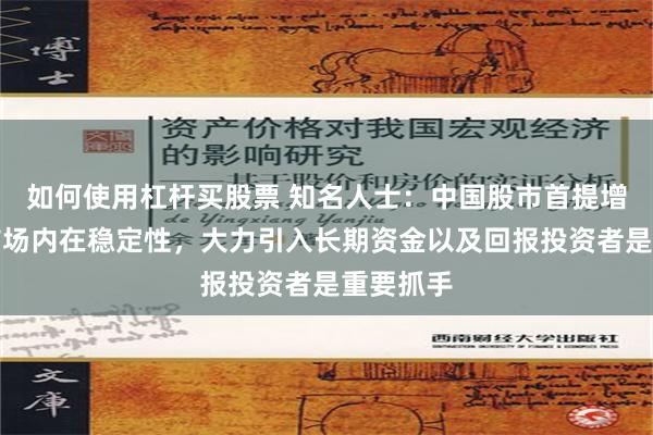 如何使用杠杆买股票 知名人士：中国股市首提增强资本市场内在稳定性，大力引入长期资金以及回报投资者是重要抓手