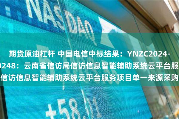 期货原油杠杆 中国电信中标结果：YNZC2024-D3-04142-YNSZ-0248：云南省信访局信访信息智能辅助系统云平台服务项目单一来源采购