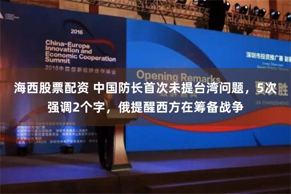 海西股票配资 中国防长首次未提台湾问题，5次强调2个字，俄提醒西方在筹备战争