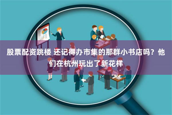 股票配资跳楼 还记得办市集的那群小书店吗？他们在杭州玩出了新花样