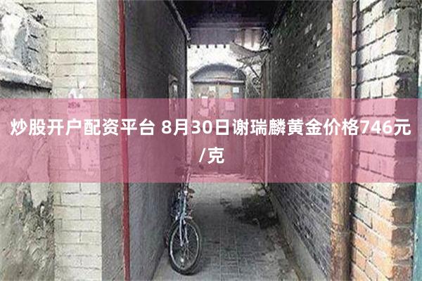 炒股开户配资平台 8月30日谢瑞麟黄金价格746元/克