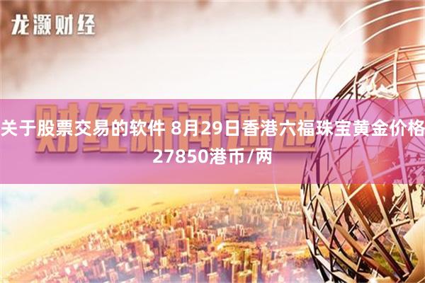 关于股票交易的软件 8月29日香港六福珠宝黄金价格27850港币/两