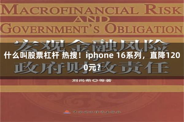 什么叫股票杠杆 热搜！iphone 16系列，直降1200元？