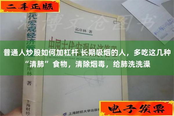 普通人炒股如何加杠杆 长期吸烟的人，多吃这几种“清肺” 食物，清除烟毒，给肺洗洗澡