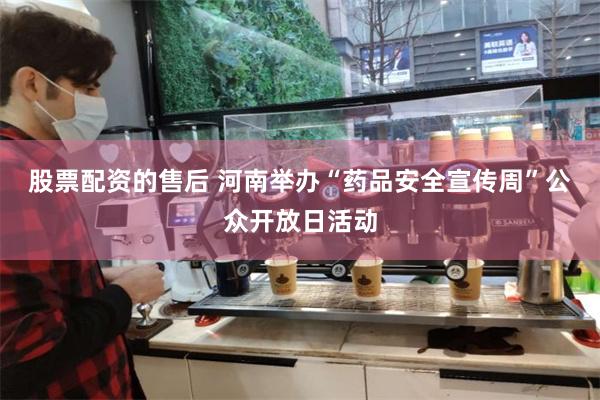 股票配资的售后 河南举办“药品安全宣传周”公众开放日活动