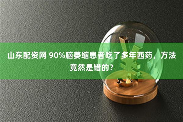 山东配资网 90%脑萎缩患者吃了多年西药，方法竟然是错的？